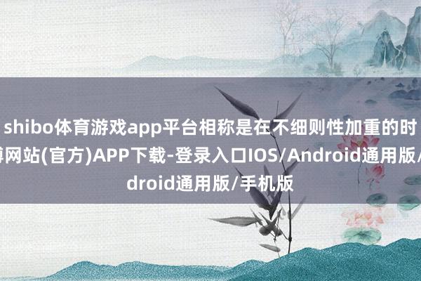 shibo体育游戏app平台相称是在不细则性加重的时分-世博网站(官方)APP下载-登录入口IOS/Android通用版/手机版