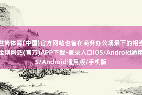 世博体育(中国)官方网站也曾在商务办公场景下的相当愚弄需求-世博网站(官方)APP下载-登录入口IOS/Android通用版/手机版