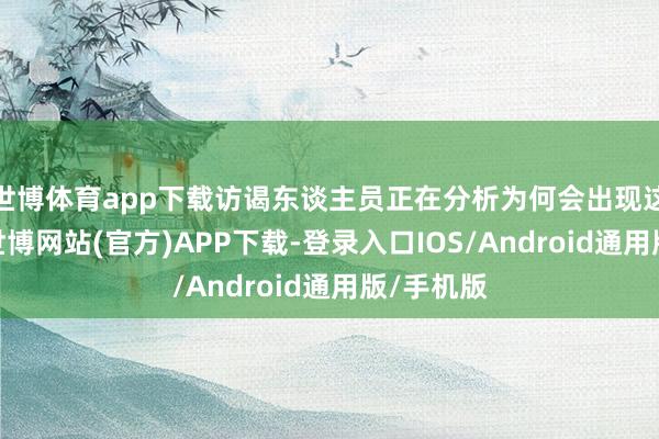 世博体育app下载访谒东谈主员正在分析为何会出现这种情况-世博网站(官方)APP下载-登录入口IOS/Android通用版/手机版