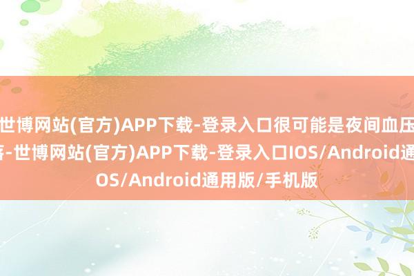 世博网站(官方)APP下载-登录入口很可能是夜间血压未能平方下落-世博网站(官方)APP下载-登录入口IOS/Android通用版/手机版