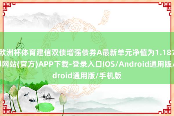 欧洲杯体育建信双债增强债券A最新单元净值为1.187元-世博网站(官方)APP下载-登录入口IOS/Android通用版/手机版