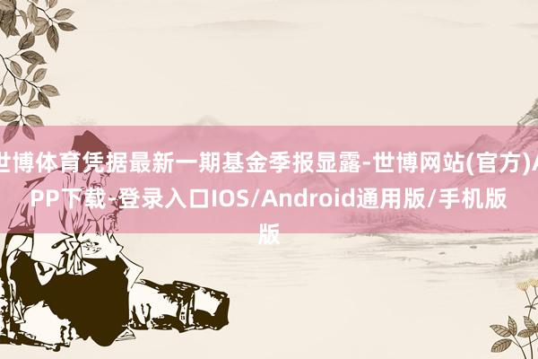 世博体育凭据最新一期基金季报显露-世博网站(官方)APP下载-登录入口IOS/Android通用版/手机版