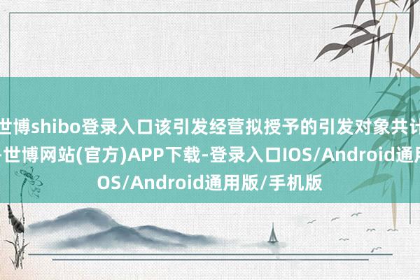 世博shibo登录入口该引发经营拟授予的引发对象共计352东谈主-世博网站(官方)APP下载-登录入口IOS/Android通用版/手机版