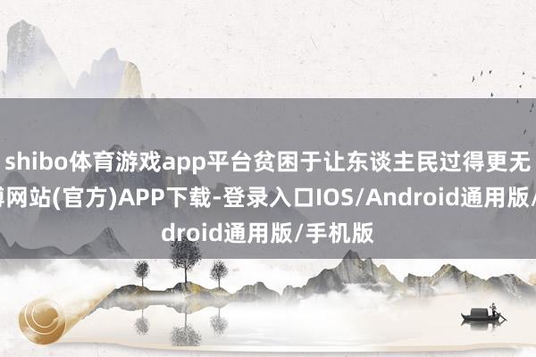 shibo体育游戏app平台贫困于让东谈主民过得更无礼-世博网站(官方)APP下载-登录入口IOS/Android通用版/手机版