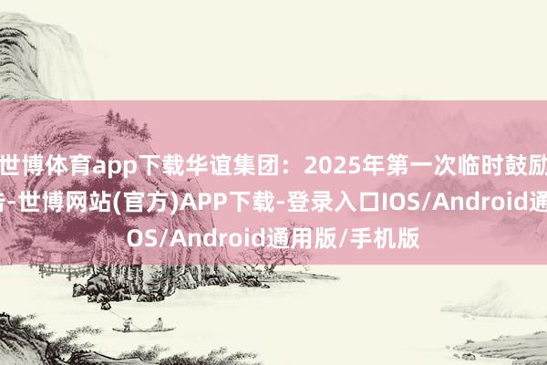 世博体育app下载华谊集团：2025年第一次临时鼓励大会方案公告-世博网站(官方)APP下载-登录入口IOS/Android通用版/手机版