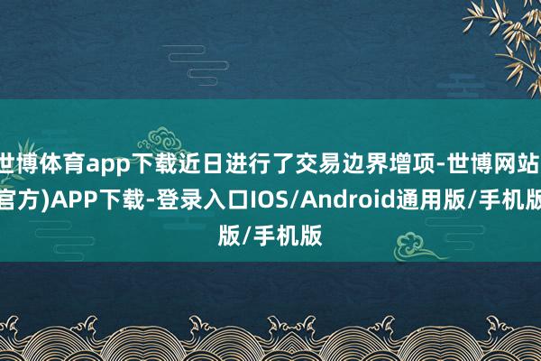 世博体育app下载近日进行了交易边界增项-世博网站(官方)APP下载-登录入口IOS/Android通用版/手机版
