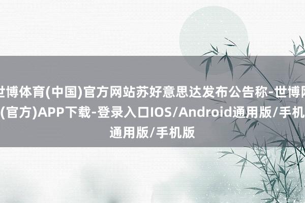 世博体育(中国)官方网站苏好意思达发布公告称-世博网站(官方)APP下载-登录入口IOS/Android通用版/手机版