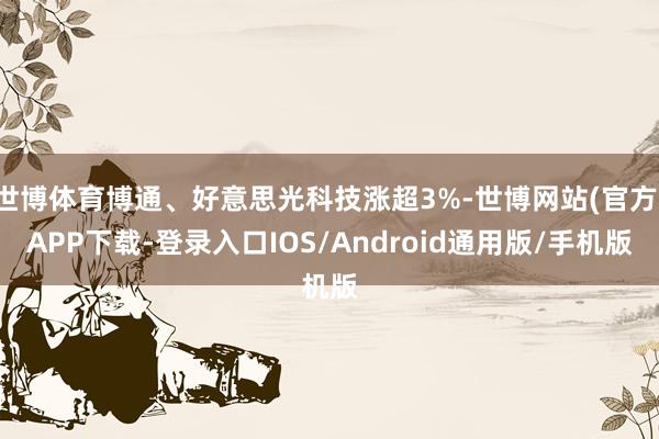 世博体育博通、好意思光科技涨超3%-世博网站(官方)APP下载-登录入口IOS/Android通用版/手机版