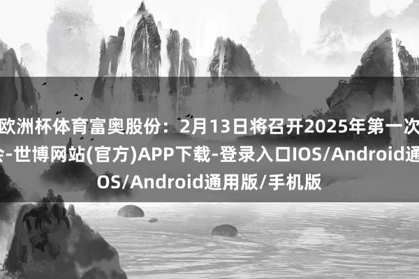 欧洲杯体育富奥股份：2月13日将召开2025年第一次临时鼓吹大会-世博网站(官方)APP下载-登录入口IOS/Android通用版/手机版