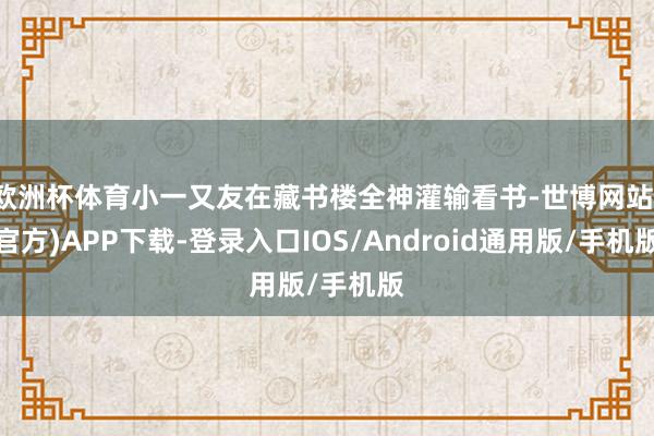 欧洲杯体育小一又友在藏书楼全神灌输看书-世博网站(官方)APP下载-登录入口IOS/Android通用版/手机版