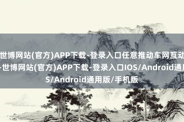 世博网站(官方)APP下载-登录入口任意推动车网互动等试点示范-世博网站(官方)APP下载-登录入口IOS/Android通用版/手机版