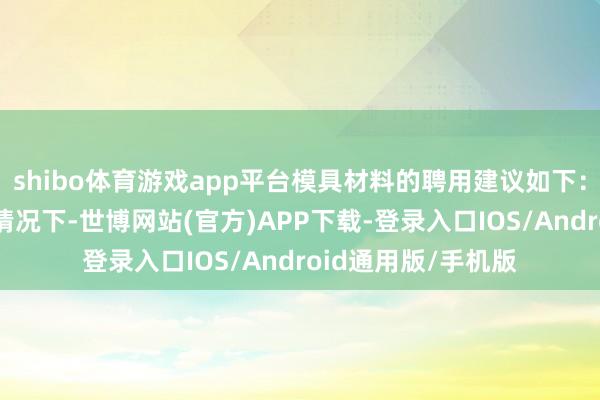 shibo体育游戏app平台模具材料的聘用建议如下：1）在预算允许的情况下-世博网站(官方)APP下载-登录入口IOS/Android通用版/手机版