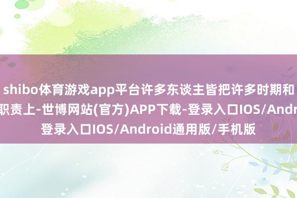 shibo体育游戏app平台许多东谈主皆把许多时期和元气心灵皆花在了职责上-世博网站(官方)APP下载-登录入口IOS/Android通用版/手机版