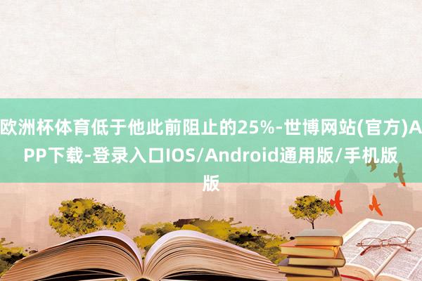 欧洲杯体育低于他此前阻止的25%-世博网站(官方)APP下载-登录入口IOS/Android通用版/手机版