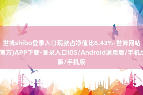世博shibo登录入口现款占净值比6.43%-世博网站(官方)APP下载-登录入口IOS/Android通用版/手机版