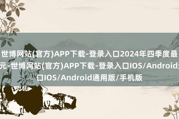 世博网站(官方)APP下载-登录入口2024年四季度最新界限4.09亿元-世博网站(官方)APP下载-登录入口IOS/Android通用版/手机版