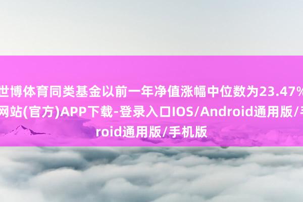 世博体育同类基金以前一年净值涨幅中位数为23.47%-世博网站(官方)APP下载-登录入口IOS/Android通用版/手机版