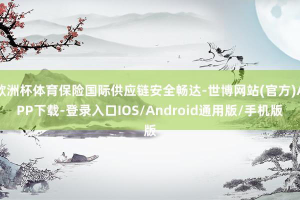 欧洲杯体育保险国际供应链安全畅达-世博网站(官方)APP下载-登录入口IOS/Android通用版/手机版