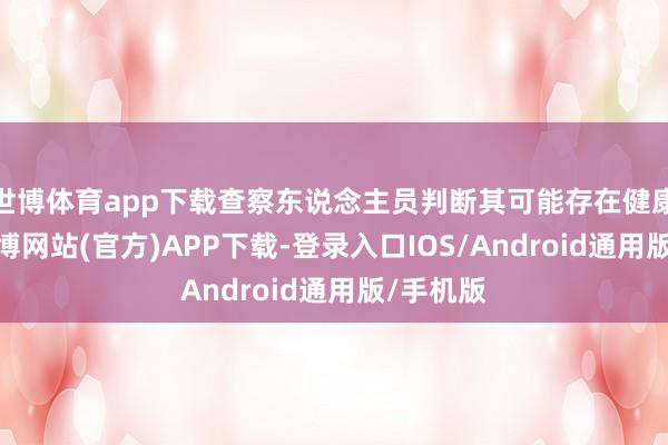 世博体育app下载查察东说念主员判断其可能存在健康问题-世博网站(官方)APP下载-登录入口IOS/Android通用版/手机版