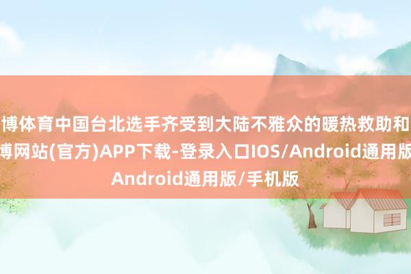 世博体育中国台北选手齐受到大陆不雅众的暖热救助和饱读吹-世博网站(官方)APP下载-登录入口IOS/Android通用版/手机版