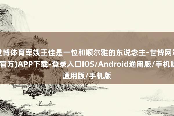 世博体育军嫂王佳是一位和顺尔雅的东说念主-世博网站(官方)APP下载-登录入口IOS/Android通用版/手机版