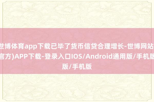 世博体育app下载已毕了货币信贷合理增长-世博网站(官方)APP下载-登录入口IOS/Android通用版/手机版