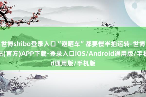 世博shibo登录入口“避晒车”都要慢半拍运转-世博网站(官方)APP下载-登录入口IOS/Android通用版/手机版