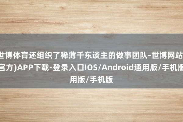 世博体育还组织了稀薄千东谈主的做事团队-世博网站(官方)APP下载-登录入口IOS/Android通用版/手机版