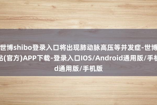 世博shibo登录入口将出现肺动脉高压等并发症-世博网站(官方)APP下载-登录入口IOS/Android通用版/手机版