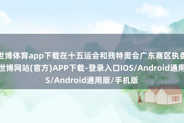 世博体育app下载在十五运会和残特奥会广东赛区执委会指挥下-世博网站(官方)APP下载-登录入口IOS/Android通用版/手机版