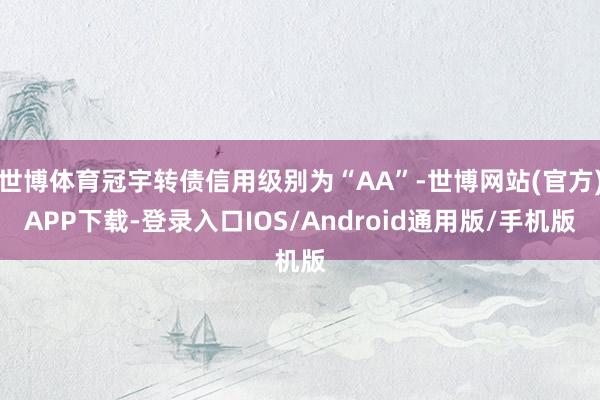 世博体育冠宇转债信用级别为“AA”-世博网站(官方)APP下载-登录入口IOS/Android通用版/手机版
