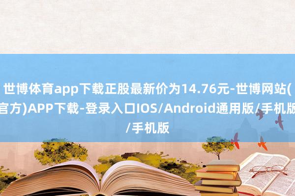 世博体育app下载正股最新价为14.76元-世博网站(官方)APP下载-登录入口IOS/Android通用版/手机版
