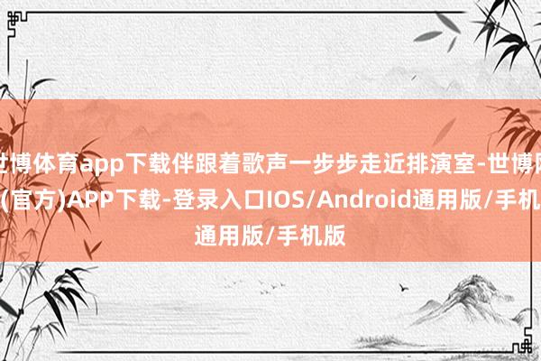 世博体育app下载伴跟着歌声一步步走近排演室-世博网站(官方)APP下载-登录入口IOS/Android通用版/手机版
