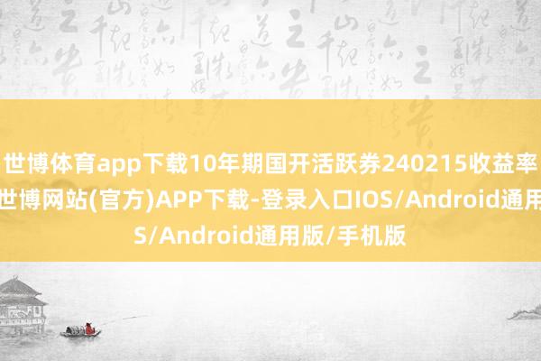 世博体育app下载10年期国开活跃券240215收益率报1.74%-世博网站(官方)APP下载-登录入口IOS/Android通用版/手机版