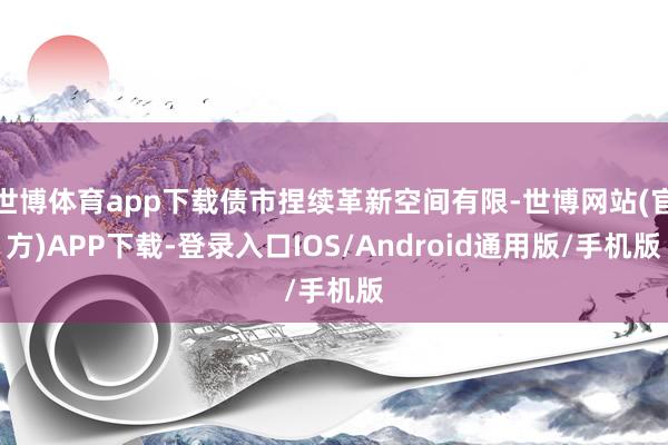 世博体育app下载债市捏续革新空间有限-世博网站(官方)APP下载-登录入口IOS/Android通用版/手机版