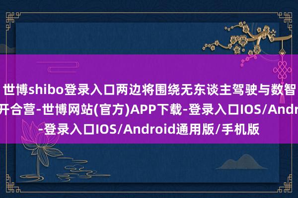 世博shibo登录入口两边将围绕无东谈主驾驶与数智化两大中枢限制伸开合营-世博网站(官方)APP下载-登录入口IOS/Android通用版/手机版