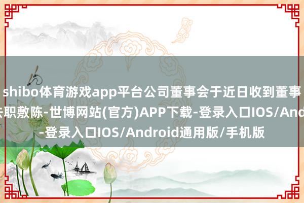 shibo体育游戏app平台公司董事会于近日收到董事段忠福先生提交的去职敷陈-世博网站(官方)APP下载-登录入口IOS/Android通用版/手机版