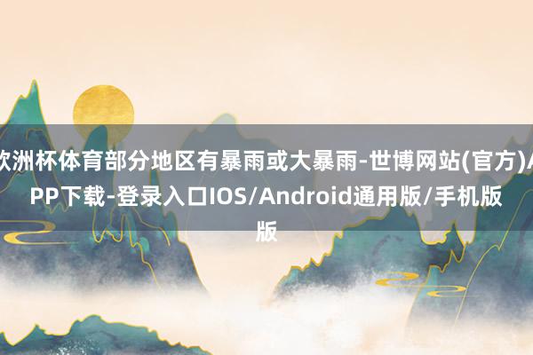 欧洲杯体育部分地区有暴雨或大暴雨-世博网站(官方)APP下载-登录入口IOS/Android通用版/手机版