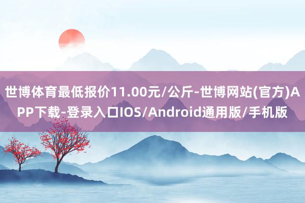 世博体育最低报价11.00元/公斤-世博网站(官方)APP下载-登录入口IOS/Android通用版/手机版