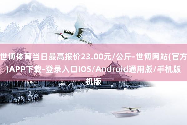 世博体育当日最高报价23.00元/公斤-世博网站(官方)APP下载-登录入口IOS/Android通用版/手机版
