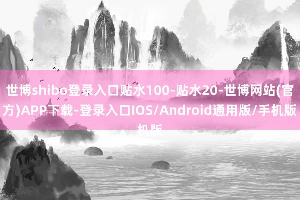 世博shibo登录入口贴水100-贴水20-世博网站(官方)APP下载-登录入口IOS/Android通用版/手机版