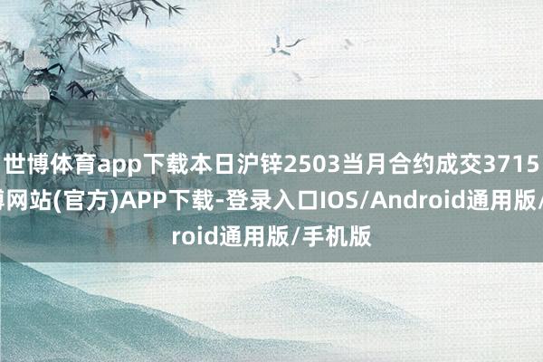世博体育app下载本日沪锌2503当月合约成交3715手-世博网站(官方)APP下载-登录入口IOS/Android通用版/手机版