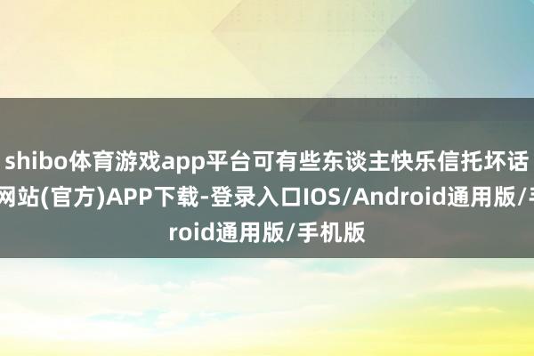 shibo体育游戏app平台可有些东谈主快乐信托坏话-世博网站(官方)APP下载-登录入口IOS/Android通用版/手机版