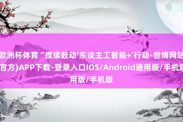 欧洲杯体育“捏续鼓动‘东谈主工智能+’行动-世博网站(官方)APP下载-登录入口IOS/Android通用版/手机版