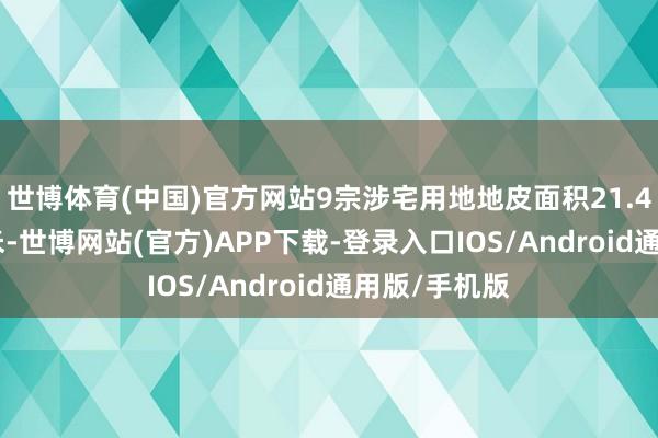 世博体育(中国)官方网站9宗涉宅用地地皮面积21.4598万往时米-世博网站(官方)APP下载-登录入口IOS/Android通用版/手机版