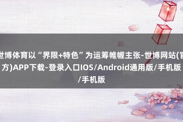 世博体育以“界限+特色”为运筹帷幄主张-世博网站(官方)APP下载-登录入口IOS/Android通用版/手机版