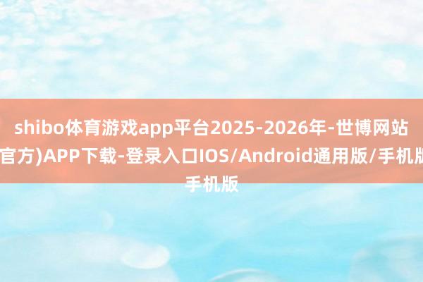 shibo体育游戏app平台2025-2026年-世博网站(官方)APP下载-登录入口IOS/Android通用版/手机版