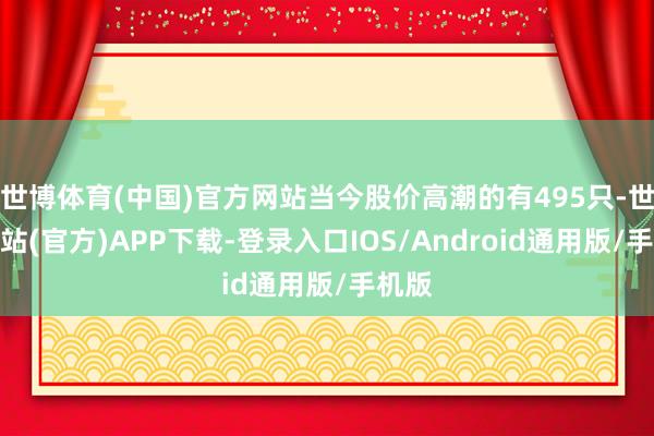 世博体育(中国)官方网站当今股价高潮的有495只-世博网站(官方)APP下载-登录入口IOS/Android通用版/手机版