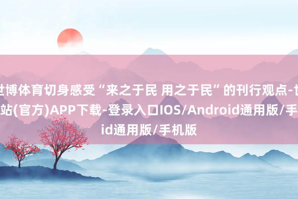 世博体育切身感受“来之于民 用之于民”的刊行观点-世博网站(官方)APP下载-登录入口IOS/Android通用版/手机版
