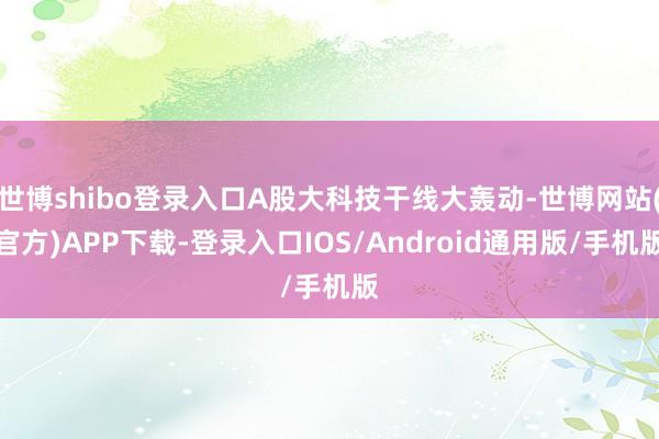 世博shibo登录入口A股大科技干线大轰动-世博网站(官方)APP下载-登录入口IOS/Android通用版/手机版